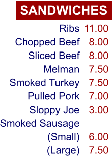SANDWICHES Ribs Chopped Beef Sliced Beef Melman Smoked Turkey Pulled Pork Sloppy Joe Smoked Sausage (Small) (Large) 11.00 8.00 8.00 7.50 7.50 7.00 3.00  6.00 7.50