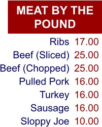 MEAT BY THE POUND Ribs Beef (Sliced) Beef (Chopped) Pulled Pork Turkey Sausage Sloppy Joe 17.00 25.00 25.00 16.00 16.00 16.00 10.00