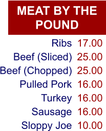 MEAT BY THE POUND Ribs Beef (Sliced) Beef (Chopped) Pulled Pork Turkey Sausage Sloppy Joe 17.00 25.00 25.00 16.00 16.00 16.00 10.00