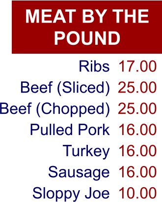 MEAT BY THE POUND Ribs Beef (Sliced) Beef (Chopped) Pulled Pork Turkey Sausage Sloppy Joe 17.00 25.00 25.00 16.00 16.00 16.00 10.00