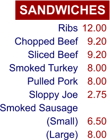 SANDWICHES Ribs Chopped Beef Sliced Beef Smoked Turkey Pulled Pork Sloppy Joe Smoked Sausage (Small) (Large) 12.00 9.20 9.20 8.00 8.00 2.75  6.50 8.00