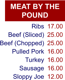 MEAT BY THE POUND Ribs Beef (Sliced) Beef (Chopped) Pulled Pork Turkey Sausage Sloppy Joe 17.00 25.00 25.00 16.00 16.00 16.00 12.00