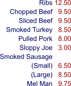 Ribs Chopped Beef Sliced Beef Smoked Turkey Pulled Pork Sloppy Joe Smoked Sausage (Small) (Large) Mel Man 12.50 9.50 9.50 8.50 8.00 3.00  6.50 8.50 9.75