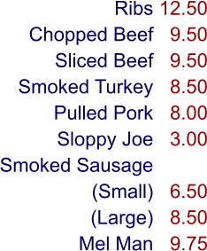 Ribs Chopped Beef Sliced Beef Smoked Turkey Pulled Pork Sloppy Joe Smoked Sausage (Small) (Large) Mel Man 12.50 9.50 9.50 8.50 8.00 3.00  6.50 8.50 9.75